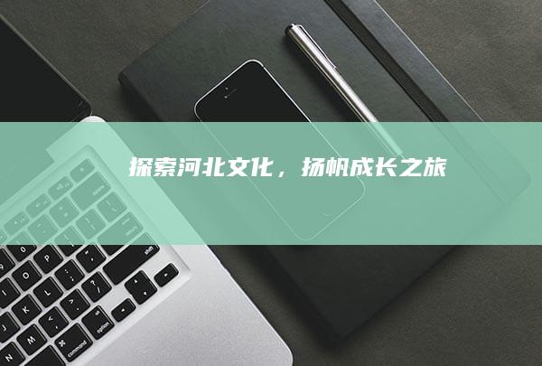 探索河北文化，扬帆成长之旅